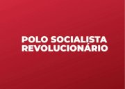 Chamado à CST para a construção do Polo Socialista e Revolucionário