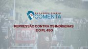 Ed Comenta: Repressão contra os indígenas em Brasília e o PL 490