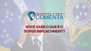 Ed Comenta: Você sabe o que é o "super" impeachment?