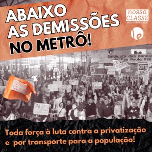 Abaixo as demissões dos que lutam contra a privatização do Metrô!